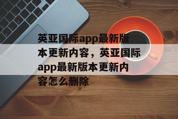 英亚国际app最新版本更新内容，英亚国际app最新版本更新内容怎么删除