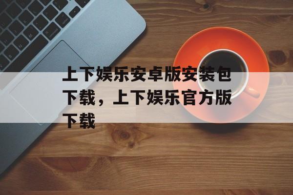 上下娱乐安卓版安装包下载，上下娱乐官方版下载