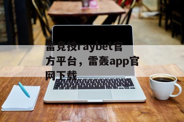 雷竞技raybet官方平台，雷轰app官网下载